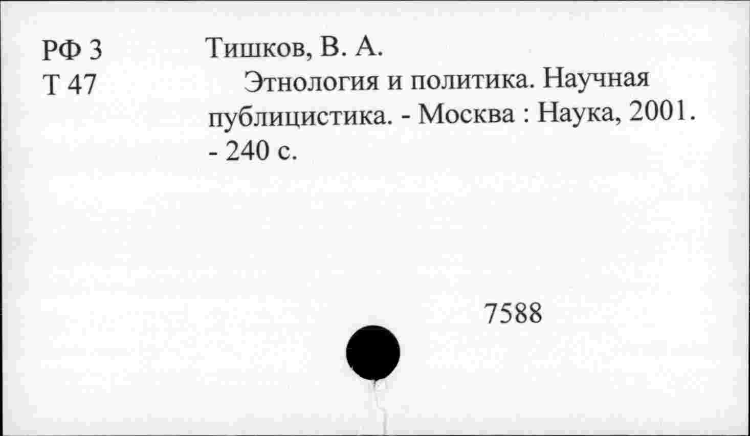 ﻿РФЗ
Т 47
Тишков, В. А.
Этнология и политика. Научная публицистика. - Москва : Наука, 2001. - 240 с.
7588